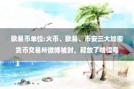 欧易币单位:火币、欧易、币安三大加密货币交易所微博被封，释放了啥信号