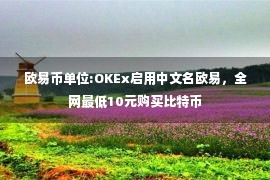 欧易币单位:OKEx启用中文名欧易，全网最低10元购买比特币