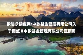 欧易永续费用:中欧基金管理有限公司关于调整《中欧基金管理有限公司直销网上交易定期定额申购业务规则》的公告