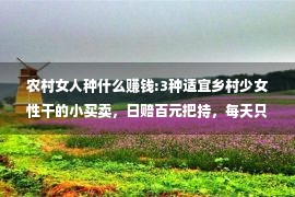 农村女人种什么赚钱:3种适宜乡村少女性干的小买卖，日赔百元把持，每天只要站几个小时