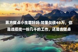 男方做点小生意好吗:如果欠债40万，你是选择找一份几千的工作，还是去做点小生意？