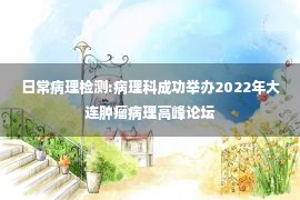 日常病理检测:病理科成功举办2022年大连肿瘤病理高峰论坛