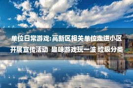 单位日常游戏:高新区相关单位走进小区开展宣传活动  趣味游戏玩一波 垃圾分类知多点