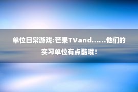 单位日常游戏:芒果TVand……他们的实习单位有点酷哦！