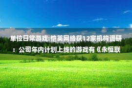 单位日常游戏:恺英网络获12家机构调研：公司年内计划上线的游戏有《永恒联盟》《山海浮梦录》《新倚天屠龙记》（附调研问答）