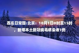 西瓜日常图:北京：10月1日0时至15时，新增本土新冠病毒感染者1例