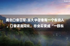 南北口音日常:当大学宿舍有一个东北人，口音逐渐同化，毕业后变成“一群东北人”