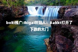 boki推广:Ikigai创始人：Bakkt打开了下跌的大门