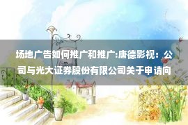 场地广告如何推广和推广:唐德影视：公司与光大证券股份有限公司关于申请向特定对象发行A股股票的审核问询函之回复报告（六次修订稿）