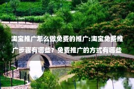 淘宝推广怎么做免费的推广:淘宝免费推广步骤有哪些？免费推广的方式有哪些？