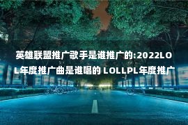 英雄联盟推广歌手是谁推广的:2022LOL年度推广曲是谁唱的 LOLLPL年度推广曲歌手爆料