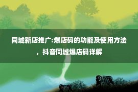 同城新店推广:爆店码的功能及使用方法，抖音同城爆店码详解