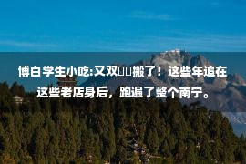 博白学生小吃:又双叒叕搬了！这些年追在这些老店身后，跑遍了整个南宁。