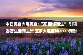 今日美食大连美食:“家 因你而生” 引领睿智生活新主张 宜家大连商场2023新财年发布