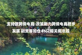 支持做跨境电商:政策助力跨境电商稳步发展 融资客加仓45只相关概念股