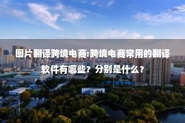 图片翻译跨境电商:跨境电商常用的翻译软件有哪些？分别是什么？