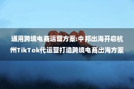 通用跨境电商运营方案:中邦出海开启杭州TikTok代运营打造跨境电商出海方案