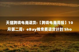 天猫跨境电商退货:【跨境电商周报】10月第二周：eBay推免费退货计划 Shopee推西班牙站 环球易购成被执行人