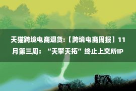 天猫跨境电商退货:【跨境电商周报】11月第三周：“天擎天拓”终止上交所IPO！天猫国际 速卖通 卓志集团等纷晒双11战报…..