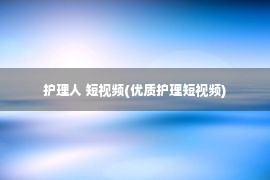 护理人 短视频(优质护理短视频)