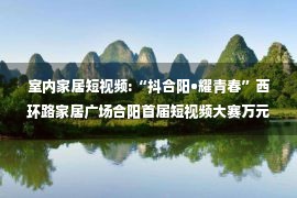 室内家居短视频:“抖合阳•耀青春”西环路家居广场合阳首届短视频大赛万元大奖等你来！