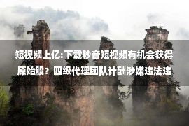 短视频上亿:下载秒音短视频有机会获得原始股？四级代理团队计酬涉嫌违法违规