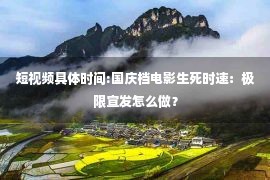 短视频具体时间:国庆档电影生死时速：极限宣发怎么做？