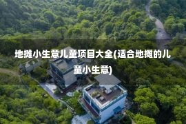 地摊小生意儿童项目大全(适合地摊的儿童小生意)