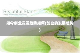 如今创业发展趋势如何(创业的发展趋势)