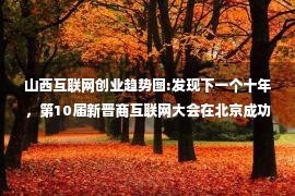 山西互联网创业趋势图:发现下一个十年，第10届新晋商互联网大会在北京成功举行