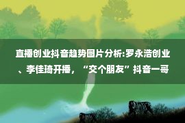 直播创业抖音趋势图片分析:罗永浩创业、李佳琦开播，“交个朋友”抖音一哥地位不保？