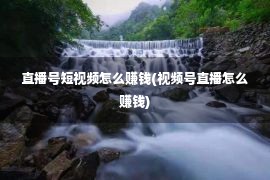 直播号短视频怎么赚钱(视频号直播怎么赚钱)