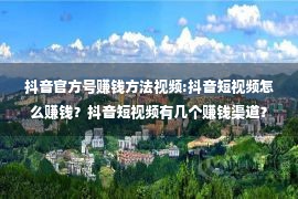 抖音官方号赚钱方法视频:抖音短视频怎么赚钱？抖音短视频有几个赚钱渠道？