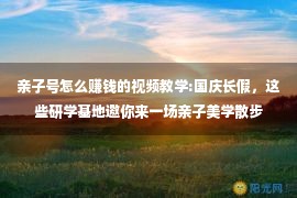 亲子号怎么赚钱的视频教学:国庆长假，这些研学基地邀你来一场亲子美学散步