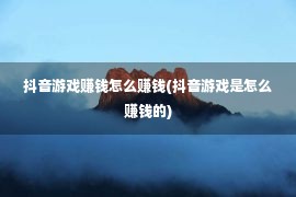 抖音游戏赚钱怎么赚钱(抖音游戏是怎么赚钱的)