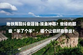 地铁跑酷抖音赚钱:摸鱼神器？曾经的那些“羊了个羊”，哪个让你熬夜奋战？