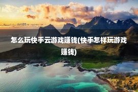 怎么玩快手云游戏赚钱(快手怎样玩游戏赚钱)