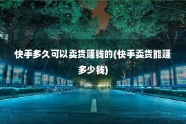 快手多久可以卖货赚钱的(快手卖货能赚多少钱)