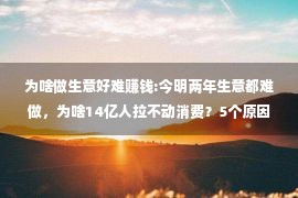 为啥做生意好难赚钱:今明两年生意都难做，为啥14亿人拉不动消费？5个原因很现实