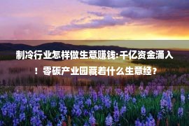 制冷行业怎样做生意赚钱:千亿资金涌入！零碳产业园藏着什么生意经？