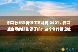 制冷行业怎样做生意赚钱:2021，做冷库生意的赚到钱了吗？这个省的建设数量太惊人……