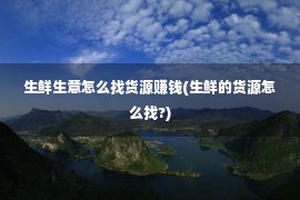 生鲜生意怎么找货源赚钱(生鲜的货源怎么找?)