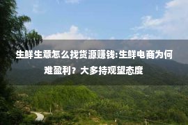 生鲜生意怎么找货源赚钱:生鲜电商为何难盈利？大多持观望态度