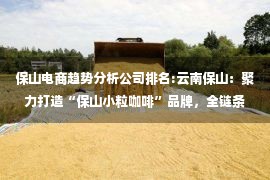 保山电商趋势分析公司排名:云南保山：聚力打造“保山小粒咖啡”品牌，全链条重塑咖啡产业