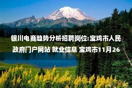 银川电商趋势分析招聘岗位:宝鸡市人民政府门户网站 就业信息 宝鸡市11月26日