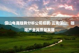 保山电商趋势分析公司招聘:云南保山：咖啡产业高质量发展