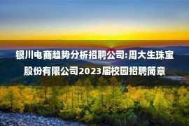 银川电商趋势分析招聘公司:周大生珠宝股份有限公司2023届校园招聘简章