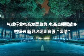 气球行业电商发展趋势:电商直播赋能乡村振兴 新县这场比赛很“吸睛”