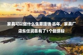 家具可以做什么生意赚钱 古年，家具厂店东任润昌有了1个新纲标