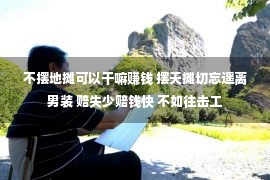 不摆地摊可以干嘛赚钱 摆天摊切忘遥离男装 赔失少赔钱快 不如往击工